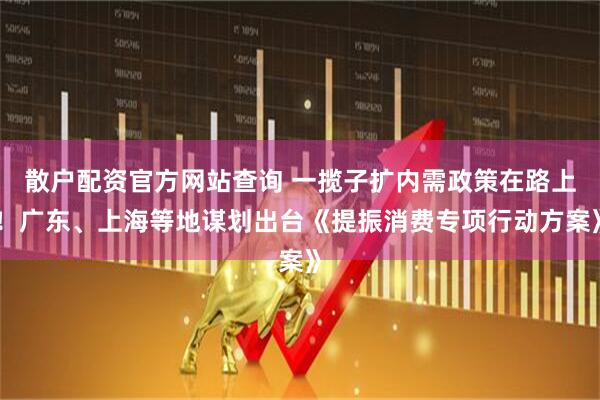 散戶配資官方網(wǎng)站查詢 一攬子擴(kuò)內(nèi)需政策在路上！廣東、上海等地謀劃出臺(tái)《提振消費(fèi)專項(xiàng)行動(dòng)方案》