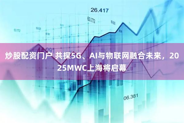 炒股配資門戶 共探5G、AI與物聯(lián)網(wǎng)融合未來，2025MWC上海將啟幕