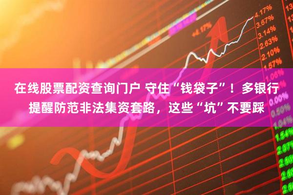 在線股票配資查詢門戶 守住“錢袋子”！多銀行提醒防范非法集資套路，這些“坑”不要踩