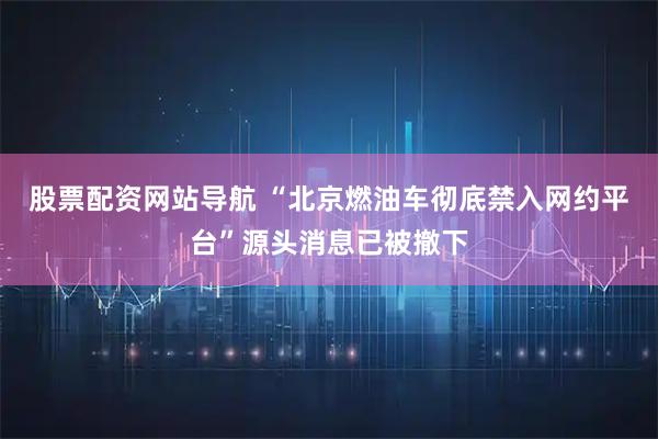 股票配資網(wǎng)站導(dǎo)航 “北京燃油車徹底禁入網(wǎng)約平臺”源頭消息已被撤下