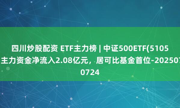 四川炒股配資 ETF主力榜 | 中證500ETF(510500)主力資金凈流入2.08億元，居可比基金首位-20250724