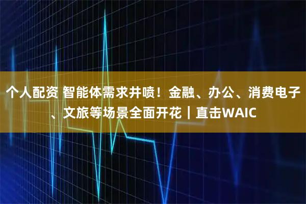 個(gè)人配資 智能體需求井噴！金融、辦公、消費(fèi)電子、文旅等場景全面開花｜直擊WAIC